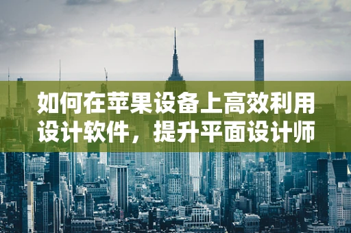 如何在苹果设备上高效利用设计软件，提升平面设计师的创意生产力？