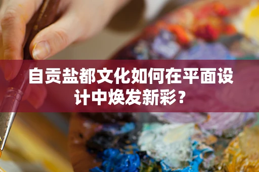 自贡盐都文化如何在平面设计中焕发新彩？