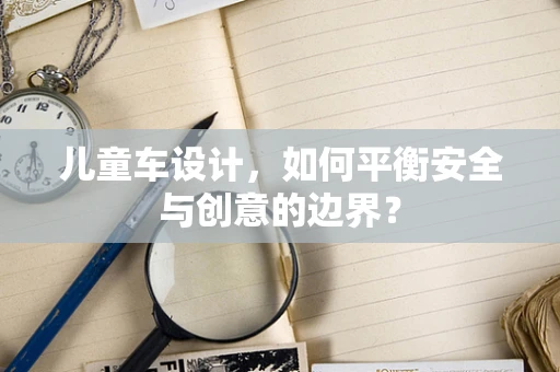 儿童车设计，如何平衡安全与创意的边界？
