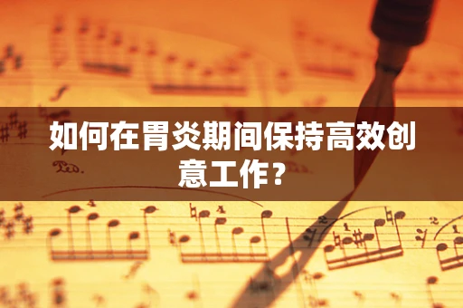 如何在胃炎期间保持高效创意工作？