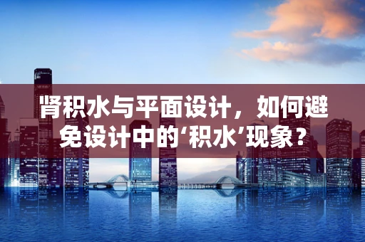 肾积水与平面设计，如何避免设计中的‘积水’现象？