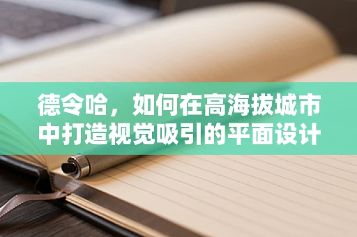 德令哈，如何在高海拔城市中打造视觉吸引的平面设计？