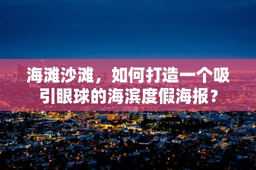 海滩沙滩，如何打造一个吸引眼球的海滨度假海报？
