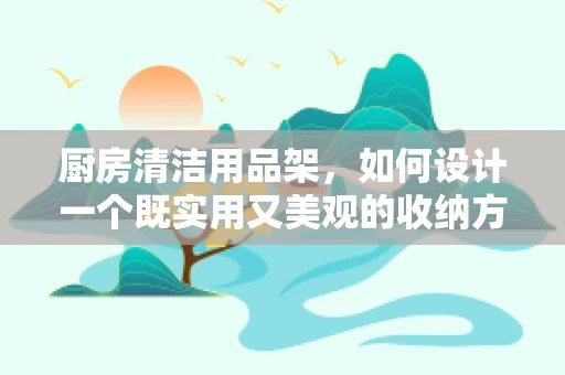 厨房清洁用品架，如何设计一个既实用又美观的收纳方案？