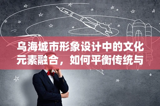 乌海城市形象设计中的文化元素融合，如何平衡传统与现代？