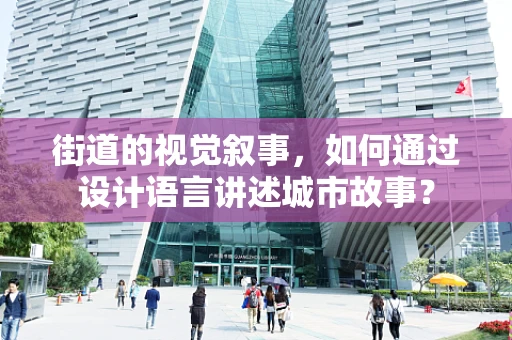 街道的视觉叙事，如何通过设计语言讲述城市故事？