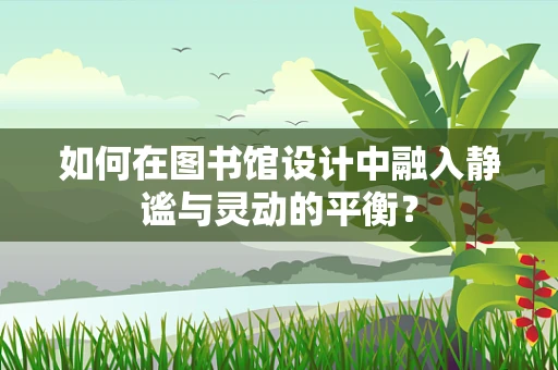 如何在图书馆设计中融入静谧与灵动的平衡？