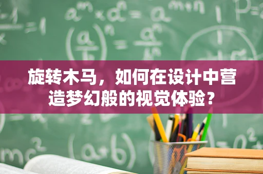 旋转木马，如何在设计中营造梦幻般的视觉体验？