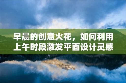 早晨的创意火花，如何利用上午时段激发平面设计灵感？