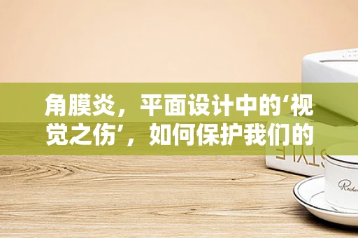 角膜炎，平面设计中的‘视觉之伤’，如何保护我们的‘创意之眼’？