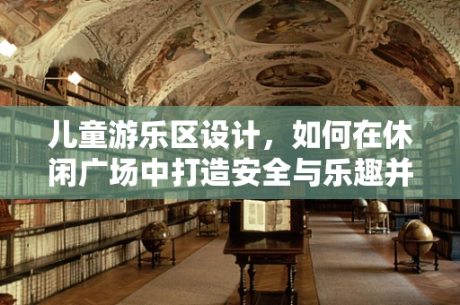 儿童游乐区设计，如何在休闲广场中打造安全与乐趣并存的天地？