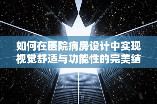 如何在医院病房设计中实现视觉舒适与功能性的完美结合？