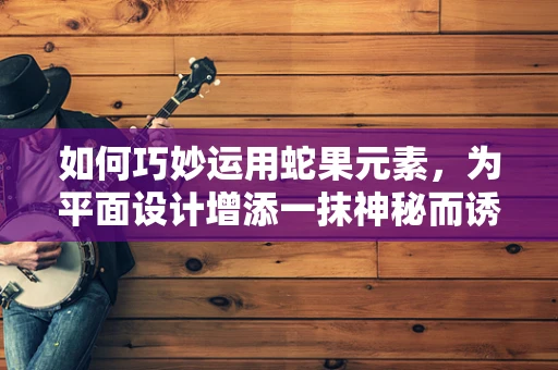 如何巧妙运用蛇果元素，为平面设计增添一抹神秘而诱人的视觉盛宴？