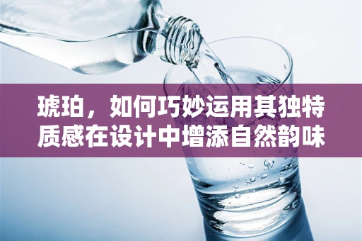 琥珀，如何巧妙运用其独特质感在设计中增添自然韵味？