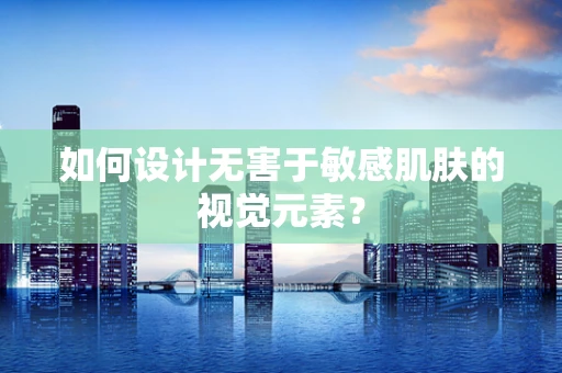 如何设计无害于敏感肌肤的视觉元素？