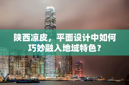 陕西凉皮，平面设计中如何巧妙融入地域特色？