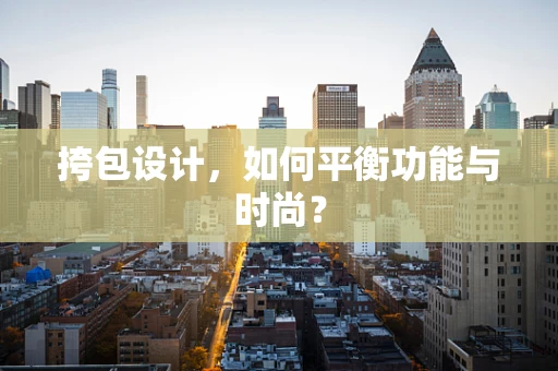 挎包设计，如何平衡功能与时尚？