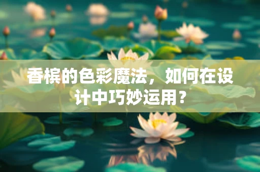 香槟的色彩魔法，如何在设计中巧妙运用？