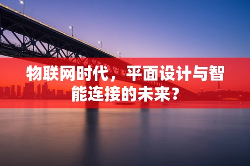 物联网时代，平面设计与智能连接的未来？