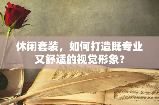休闲套装，如何打造既专业又舒适的视觉形象？
