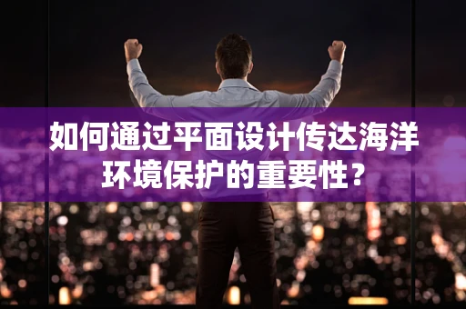 如何通过平面设计传达海洋环境保护的重要性？