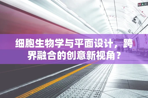 细胞生物学与平面设计，跨界融合的创意新视角？
