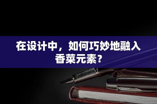 在设计中，如何巧妙地融入香菜元素？