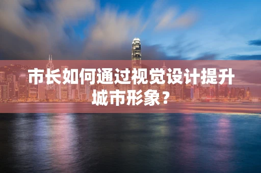 市长如何通过视觉设计提升城市形象？