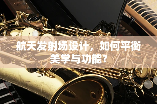 航天发射场设计，如何平衡美学与功能？