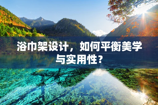 浴巾架设计，如何平衡美学与实用性？