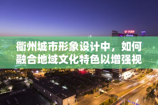衢州城市形象设计中，如何融合地域文化特色以增强视觉识别度？