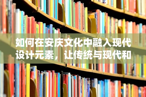 如何在安庆文化中融入现代设计元素，让传统与现代和谐共生？