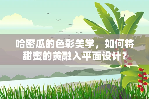 哈密瓜的色彩美学，如何将甜蜜的黄融入平面设计？