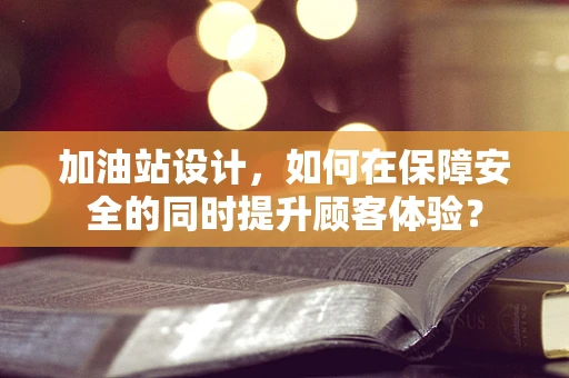 加油站设计，如何在保障安全的同时提升顾客体验？