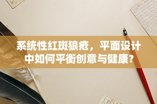 系统性红斑狼疮，平面设计中如何平衡创意与健康？