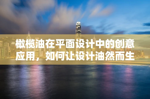 橄榄油在平面设计中的创意应用，如何让设计油然而生？