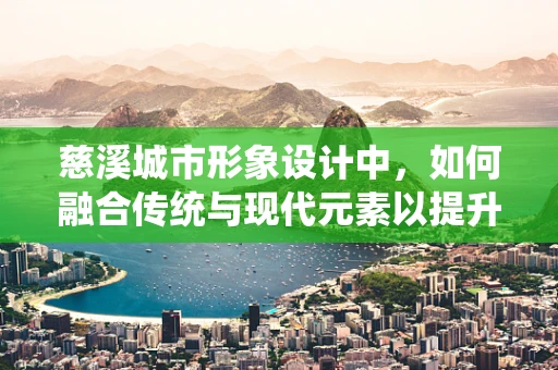 慈溪城市形象设计中，如何融合传统与现代元素以提升城市辨识度？