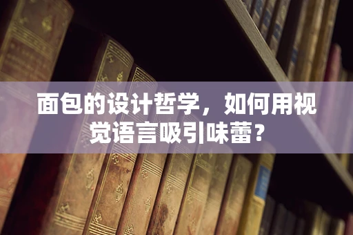 面包的设计哲学，如何用视觉语言吸引味蕾？