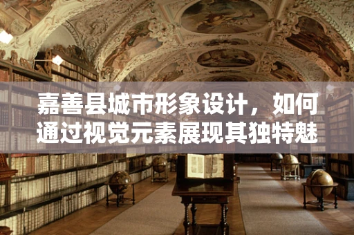 嘉善县城市形象设计，如何通过视觉元素展现其独特魅力？