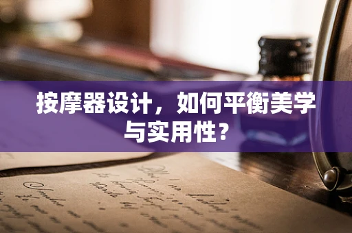 按摩器设计，如何平衡美学与实用性？