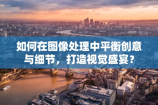如何在图像处理中平衡创意与细节，打造视觉盛宴？