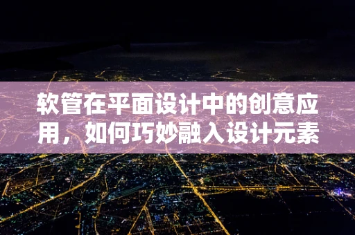 软管在平面设计中的创意应用，如何巧妙融入设计元素？