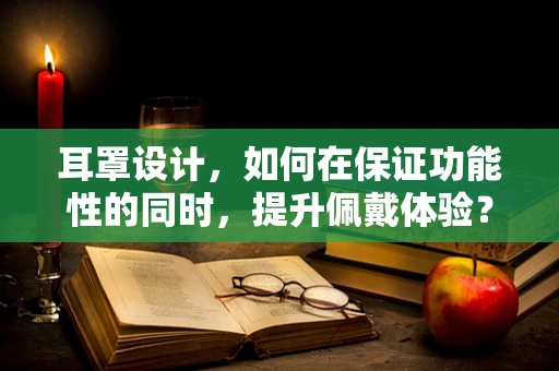 耳罩设计，如何在保证功能性的同时，提升佩戴体验？