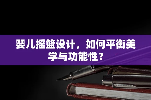 婴儿摇篮设计，如何平衡美学与功能性？