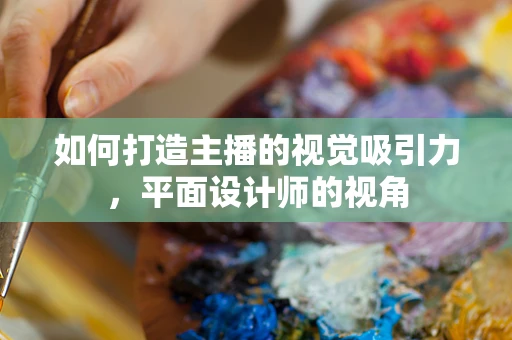 如何打造主播的视觉吸引力，平面设计师的视角