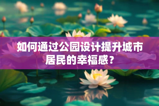 如何通过公园设计提升城市居民的幸福感？