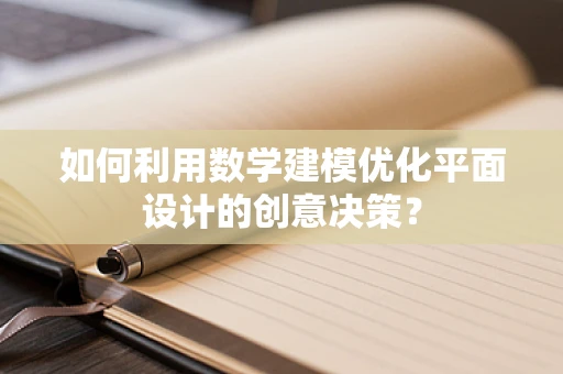 如何利用数学建模优化平面设计的创意决策？