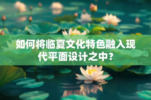 如何将临夏文化特色融入现代平面设计之中？