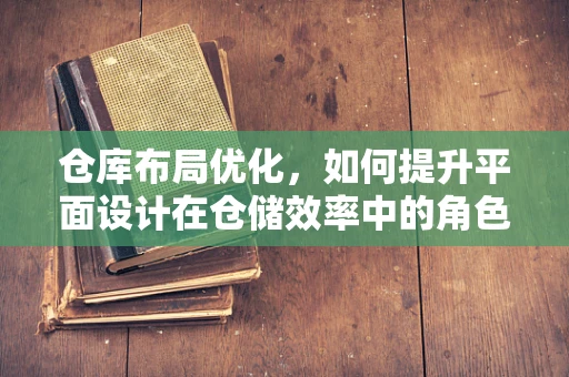 仓库布局优化，如何提升平面设计在仓储效率中的角色？