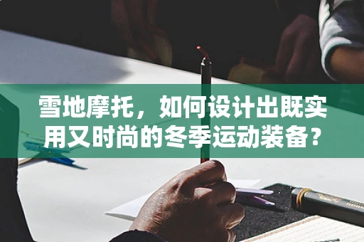雪地摩托，如何设计出既实用又时尚的冬季运动装备？